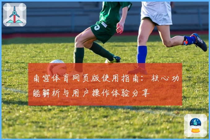 南宫体育网页版使用指南：核心功能解析与用户操作体验分享