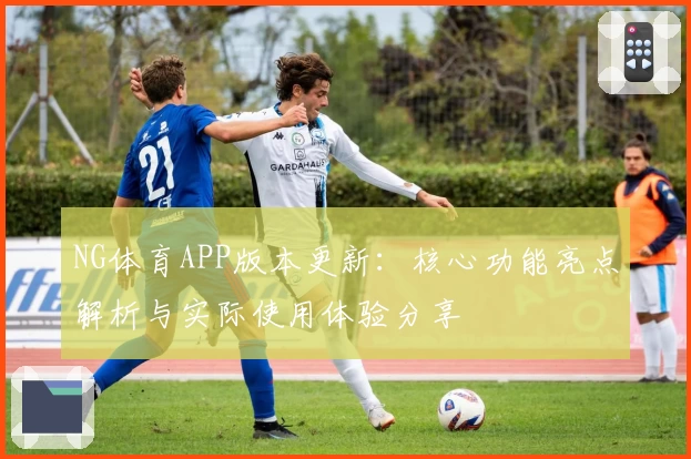 NG体育APP版本更新：核心功能亮点解析与实际使用体验分享