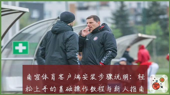 南宫体育客户端安装步骤说明：轻松上手的基础操作教程与新人指南