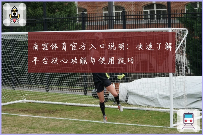 南宫体育官方入口说明：快速了解平台核心功能与使用技巧