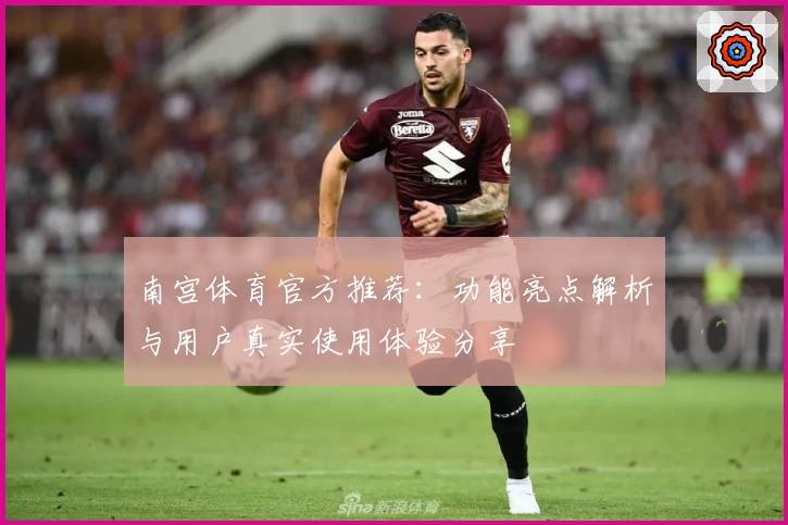 南宫体育官方推荐：功能亮点解析与用户真实使用体验分享