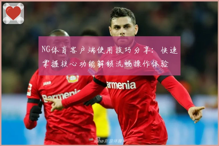 NG体育客户端使用技巧分享：快速掌握核心功能解锁流畅操作体验
