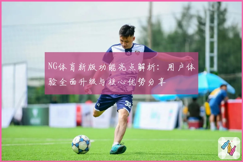 NG体育新版功能亮点解析：用户体验全面升级与核心优势分享