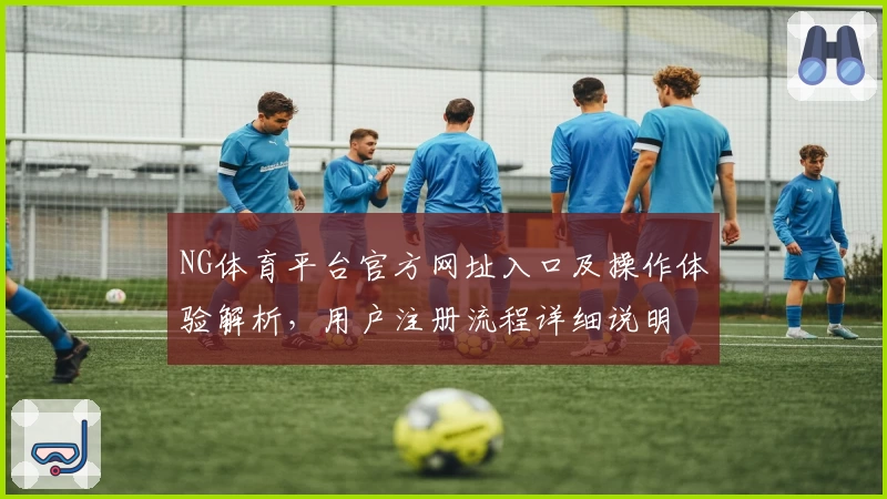 NG体育平台官方网址入口及操作体验解析，用户注册流程详细说明