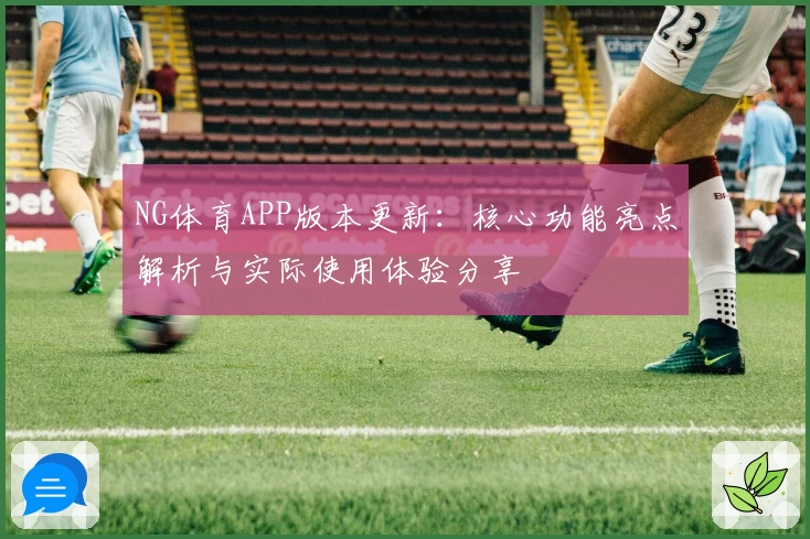 NG体育APP版本更新：核心功能亮点解析与实际使用体验分享