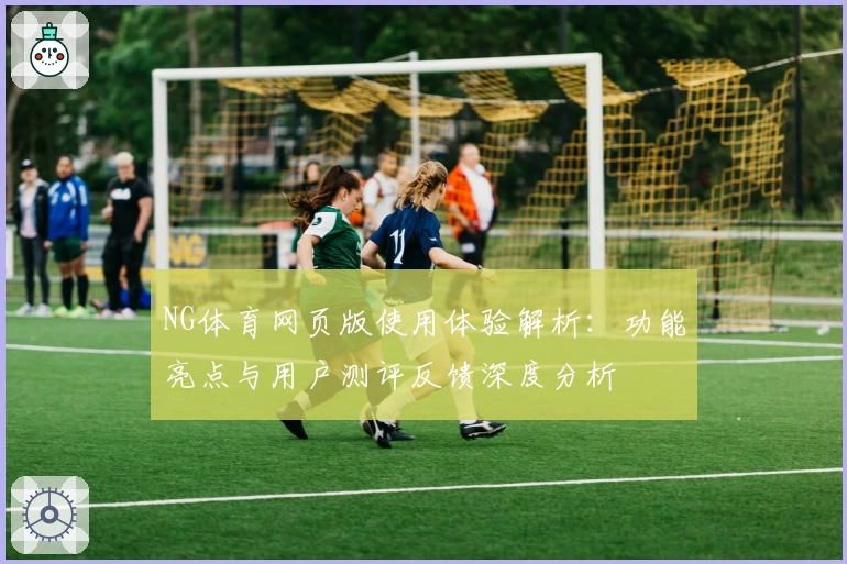 NG体育网页版使用体验解析：功能亮点与用户测评反馈深度分析