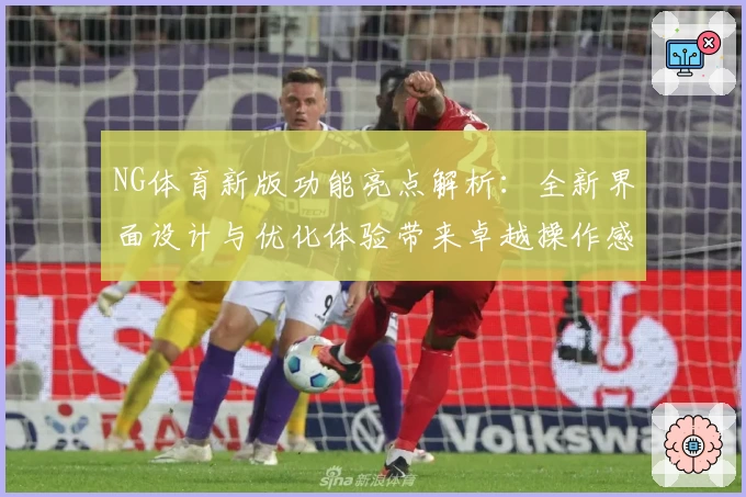 NG体育新版功能亮点解析：全新界面设计与优化体验带来卓越操作感受