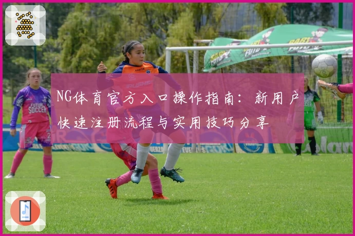 NG体育官方入口操作指南：新用户快速注册流程与实用技巧分享