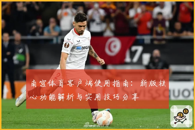 南宫体育客户端使用指南：新版核心功能解析与实用技巧分享