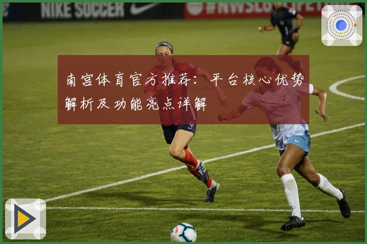 南宫体育官方推荐：平台核心优势解析及功能亮点详解