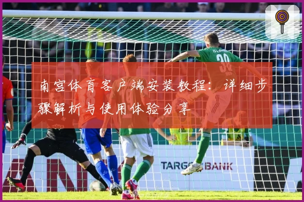 南宫体育客户端安装教程：详细步骤解析与使用体验分享
