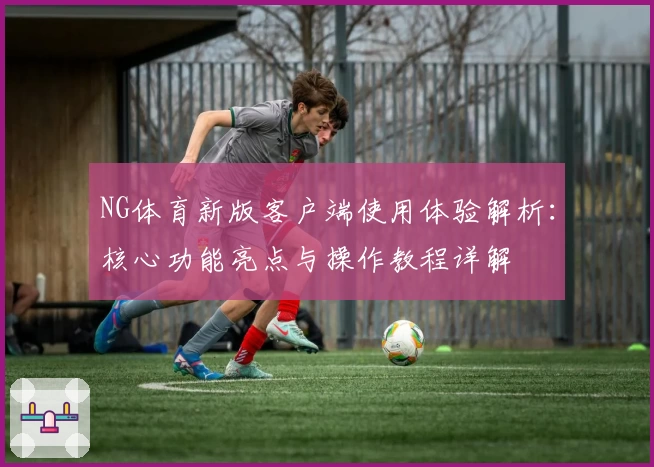 NG体育新版客户端使用体验解析：核心功能亮点与操作教程详解