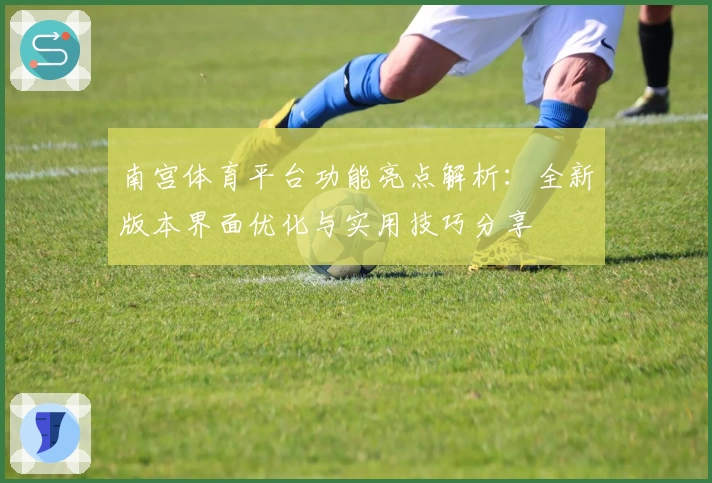 南宫体育平台功能亮点解析：全新版本界面优化与实用技巧分享