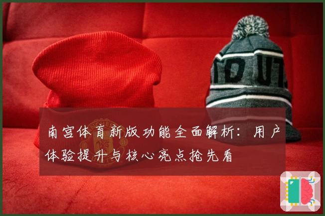 南宫体育新版功能全面解析：用户体验提升与核心亮点抢先看