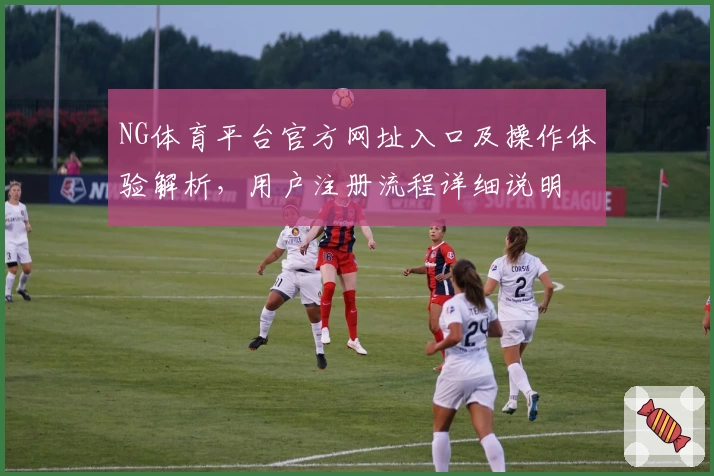 NG体育平台官方网址入口及操作体验解析，用户注册流程详细说明