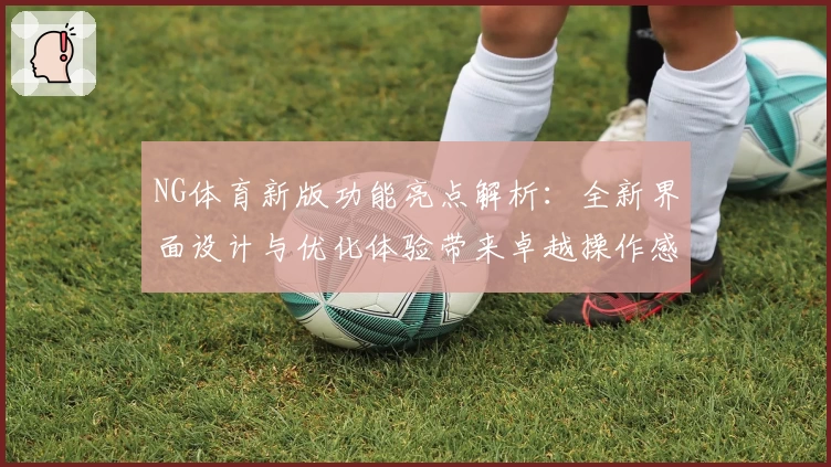 NG体育新版功能亮点解析：全新界面设计与优化体验带来卓越操作感受